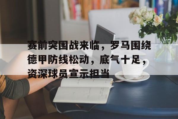 英雄联盟赔率-包含赛前突围战来临，罗马围绕德甲防线松动，底气十足，资深球员宣示担当的词条